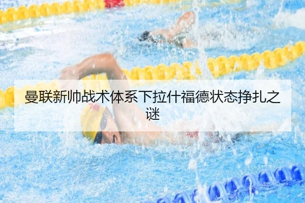 曼联新帅战术体系下拉什福德状态挣扎之谜