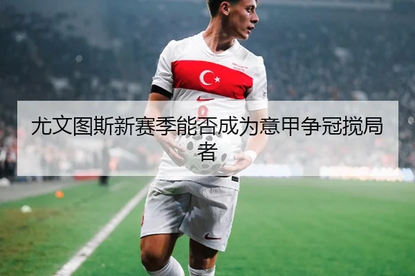 尤文图斯新赛季能否成为意甲争冠搅局者