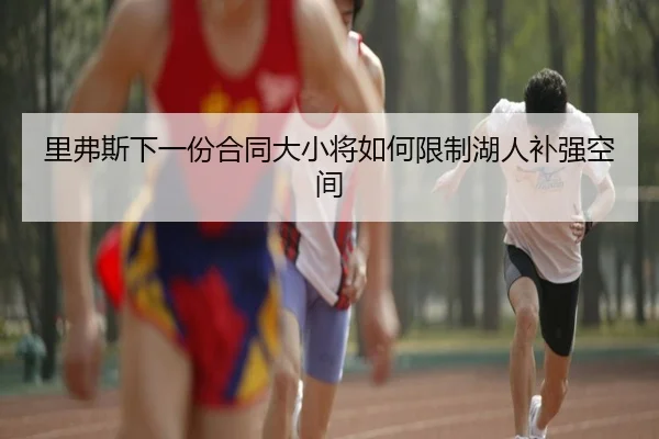 里弗斯下一份合同大小将如何限制湖人补强空间