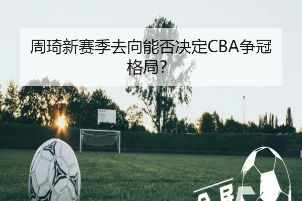 周琦新赛季去向能否决定CBA争冠格局？